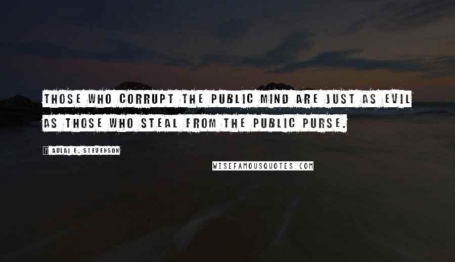 Adlai E. Stevenson Quotes: Those who corrupt the public mind are just as evil as those who steal from the public purse.