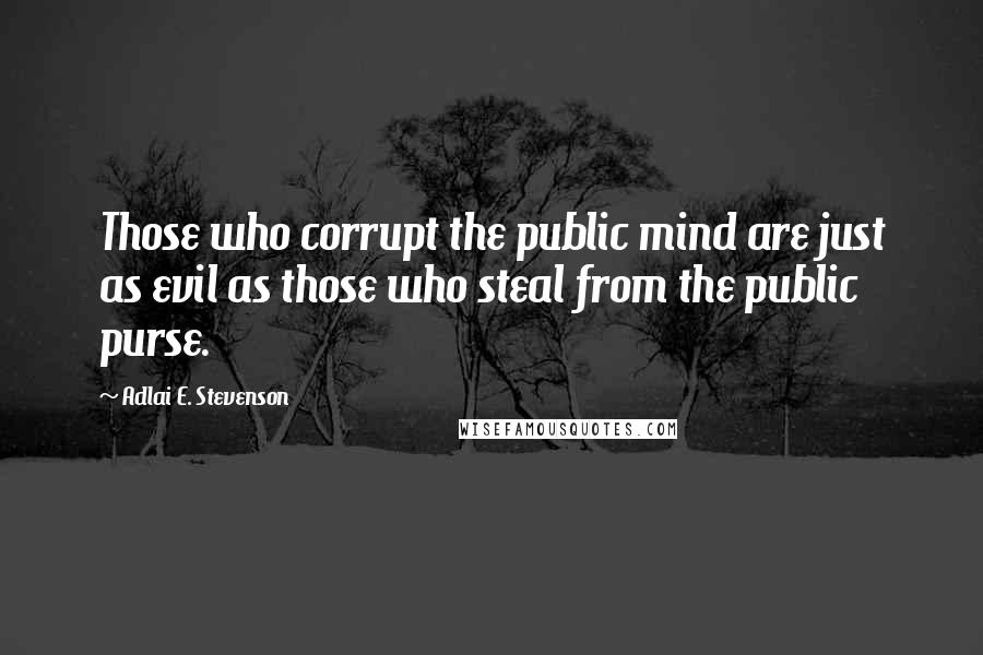 Adlai E. Stevenson Quotes: Those who corrupt the public mind are just as evil as those who steal from the public purse.