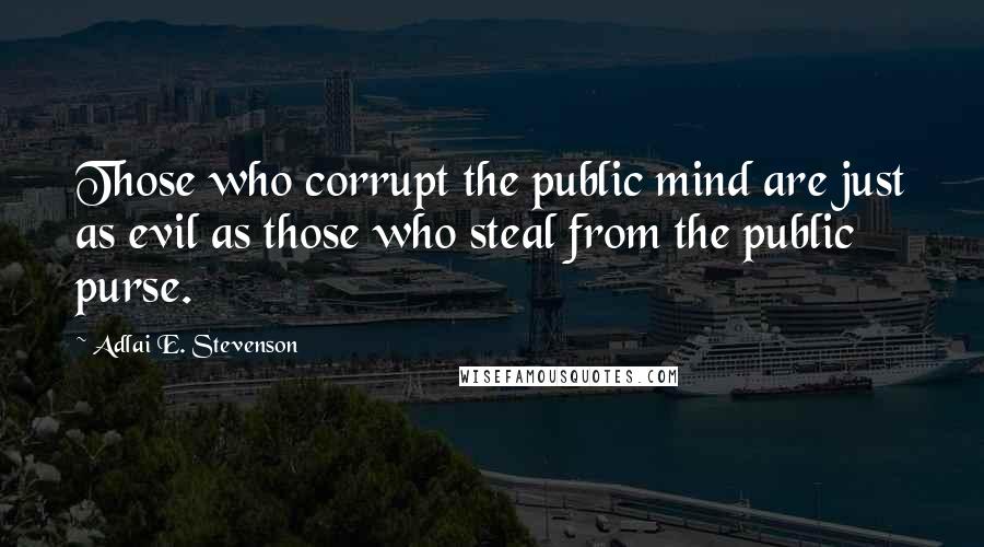 Adlai E. Stevenson Quotes: Those who corrupt the public mind are just as evil as those who steal from the public purse.