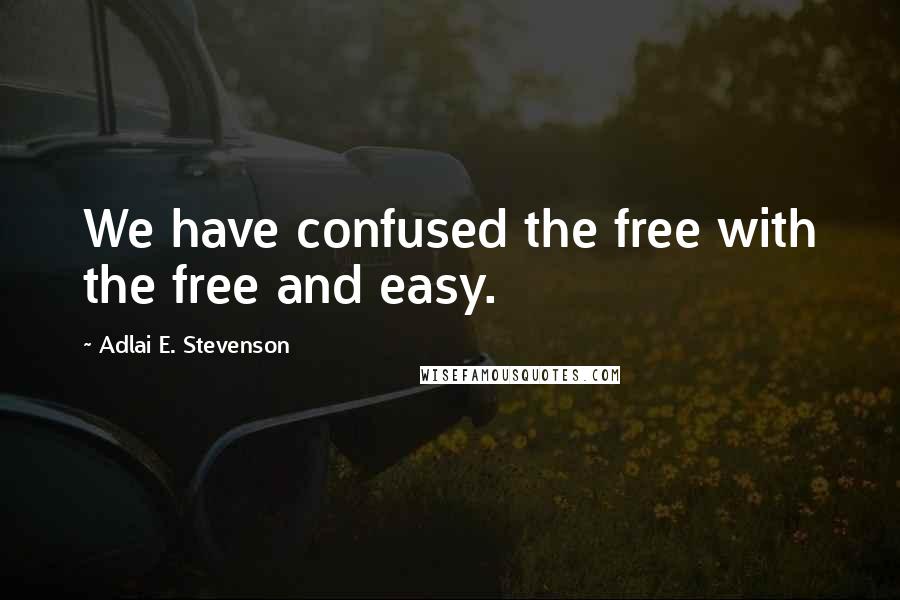 Adlai E. Stevenson Quotes: We have confused the free with the free and easy.