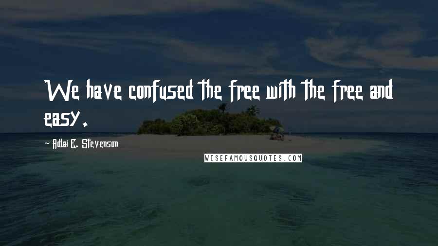 Adlai E. Stevenson Quotes: We have confused the free with the free and easy.