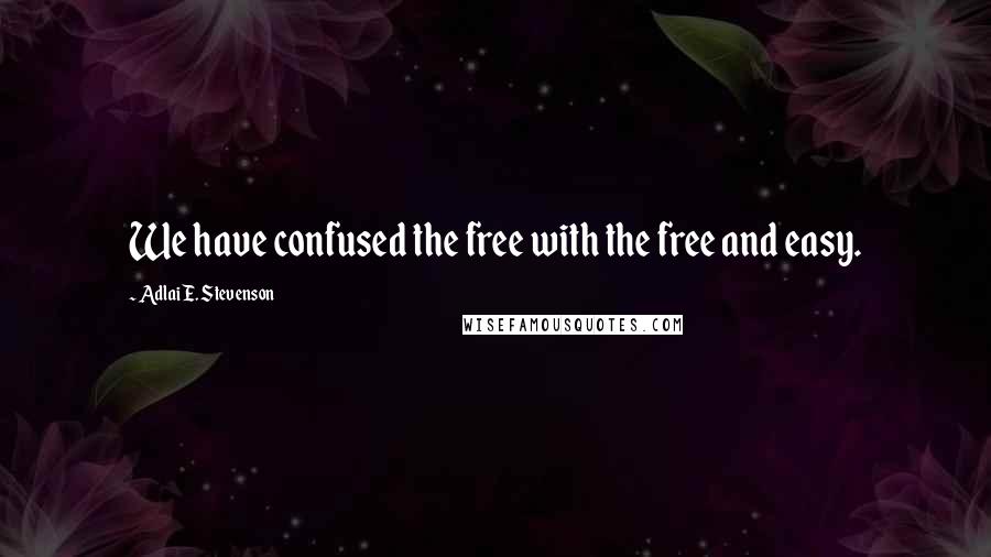 Adlai E. Stevenson Quotes: We have confused the free with the free and easy.