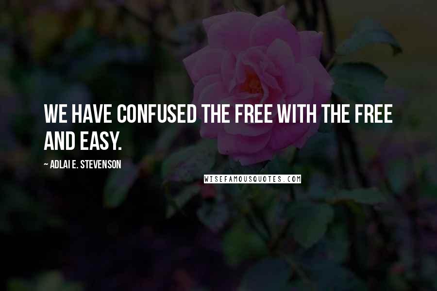 Adlai E. Stevenson Quotes: We have confused the free with the free and easy.