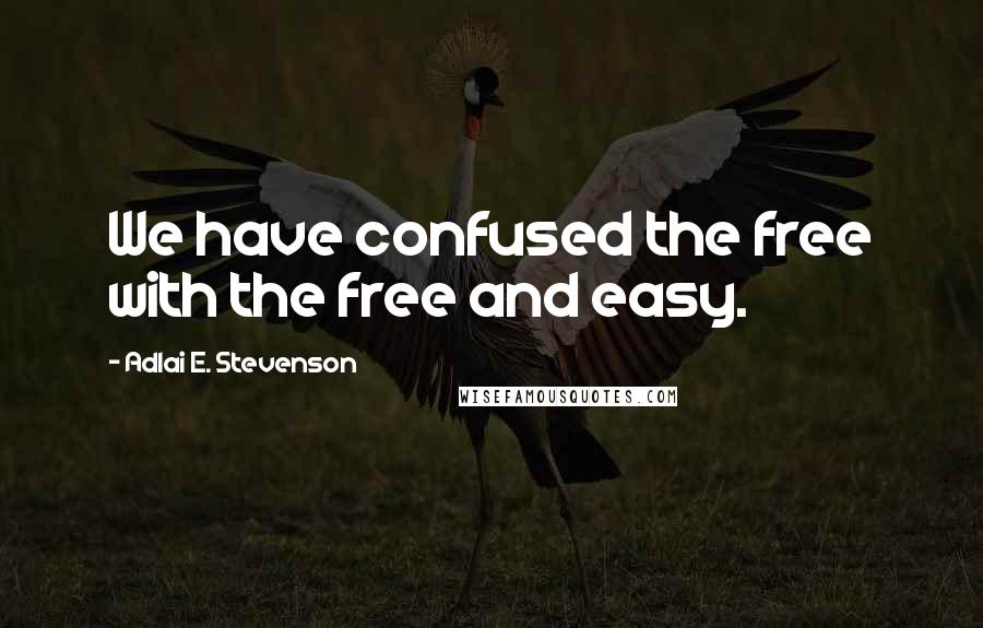 Adlai E. Stevenson Quotes: We have confused the free with the free and easy.