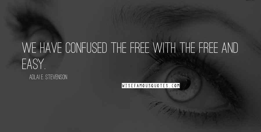 Adlai E. Stevenson Quotes: We have confused the free with the free and easy.