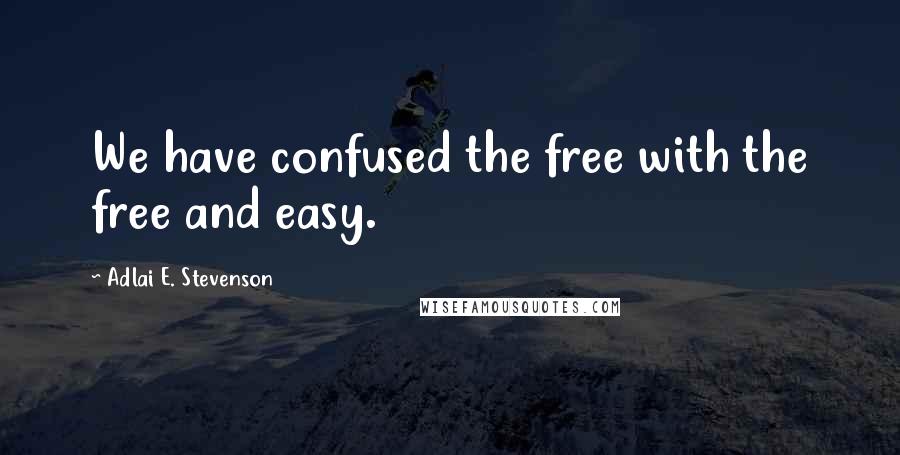 Adlai E. Stevenson Quotes: We have confused the free with the free and easy.