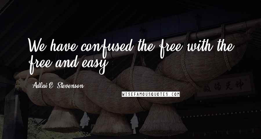 Adlai E. Stevenson Quotes: We have confused the free with the free and easy.