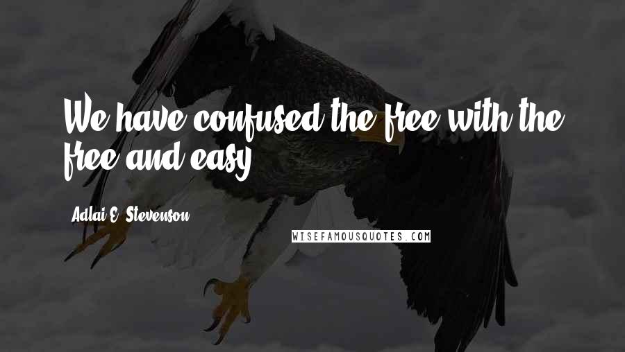 Adlai E. Stevenson Quotes: We have confused the free with the free and easy.