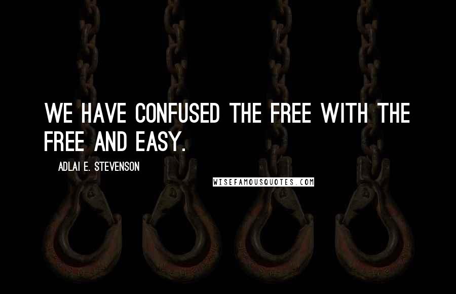 Adlai E. Stevenson Quotes: We have confused the free with the free and easy.