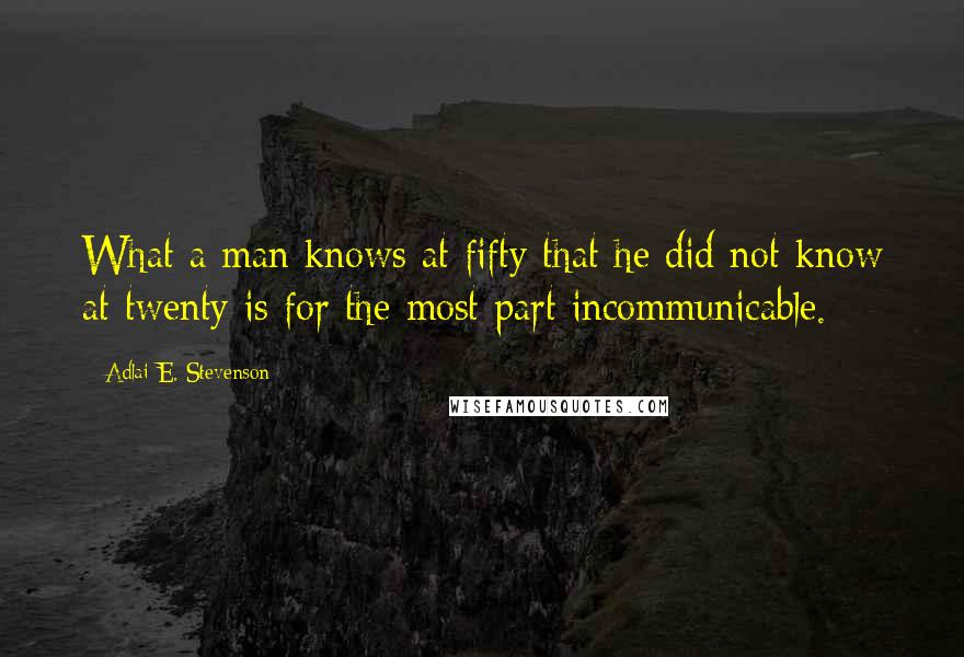 Adlai E. Stevenson Quotes: What a man knows at fifty that he did not know at twenty is for the most part incommunicable.