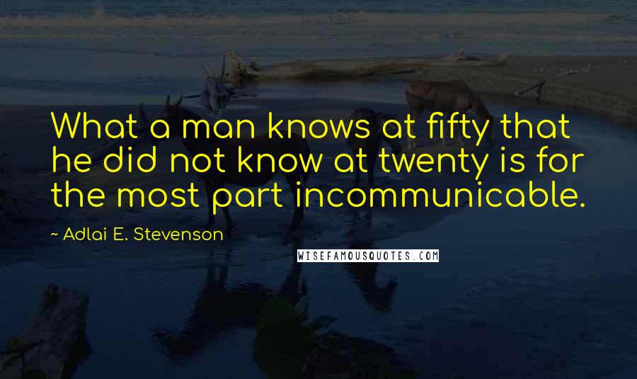 Adlai E. Stevenson Quotes: What a man knows at fifty that he did not know at twenty is for the most part incommunicable.