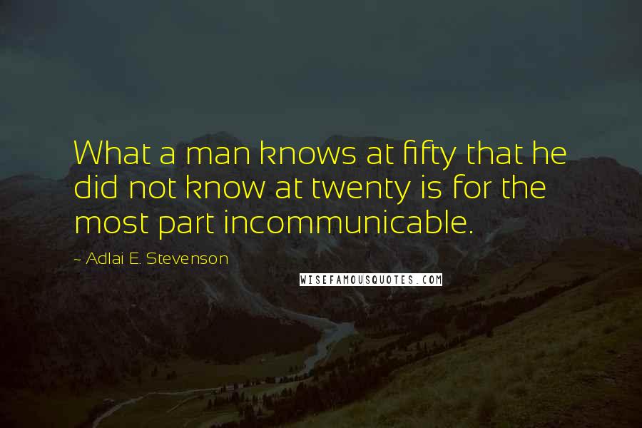 Adlai E. Stevenson Quotes: What a man knows at fifty that he did not know at twenty is for the most part incommunicable.