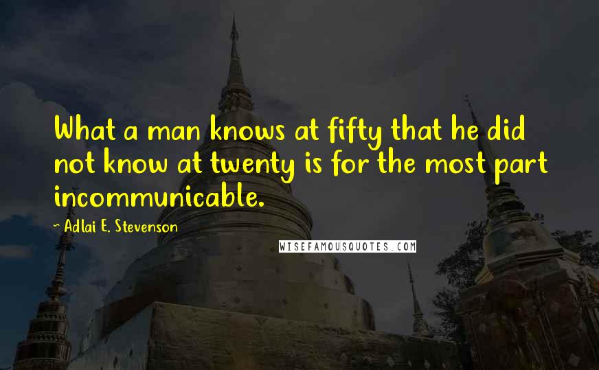 Adlai E. Stevenson Quotes: What a man knows at fifty that he did not know at twenty is for the most part incommunicable.