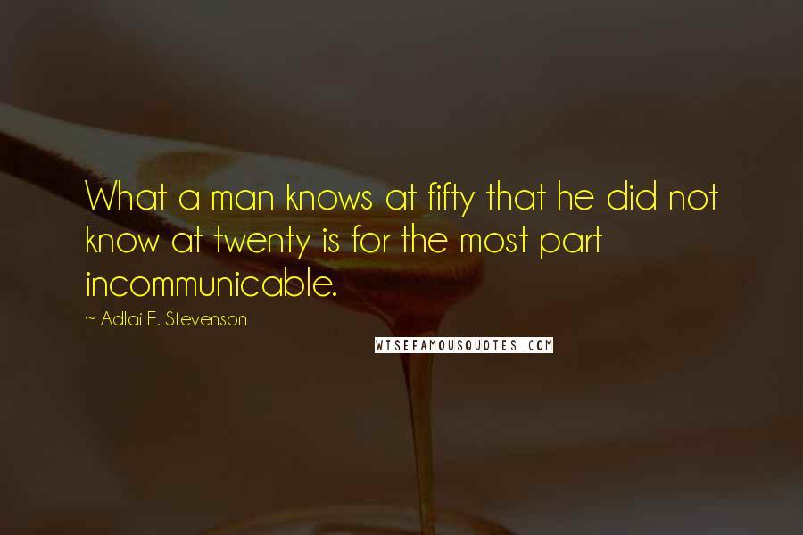 Adlai E. Stevenson Quotes: What a man knows at fifty that he did not know at twenty is for the most part incommunicable.