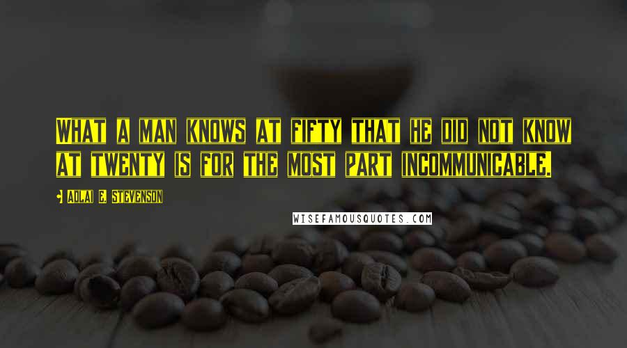 Adlai E. Stevenson Quotes: What a man knows at fifty that he did not know at twenty is for the most part incommunicable.