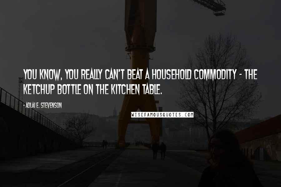 Adlai E. Stevenson Quotes: You know, you really can't beat a household commodity - the ketchup bottle on the kitchen table.