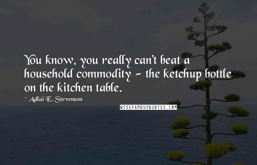 Adlai E. Stevenson Quotes: You know, you really can't beat a household commodity - the ketchup bottle on the kitchen table.