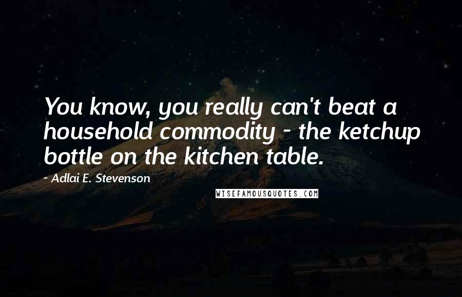 Adlai E. Stevenson Quotes: You know, you really can't beat a household commodity - the ketchup bottle on the kitchen table.