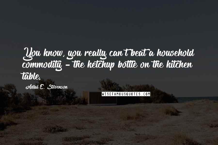 Adlai E. Stevenson Quotes: You know, you really can't beat a household commodity - the ketchup bottle on the kitchen table.