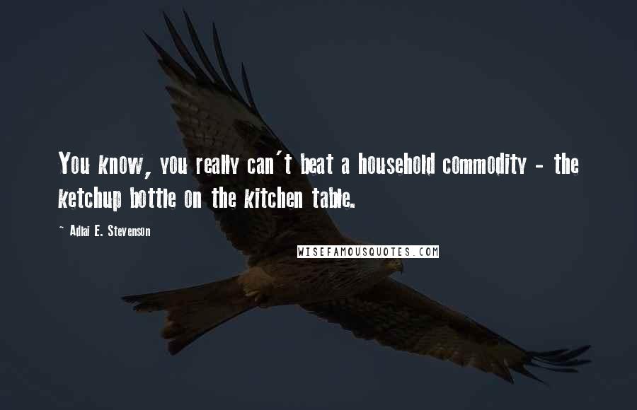 Adlai E. Stevenson Quotes: You know, you really can't beat a household commodity - the ketchup bottle on the kitchen table.
