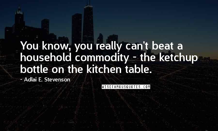 Adlai E. Stevenson Quotes: You know, you really can't beat a household commodity - the ketchup bottle on the kitchen table.