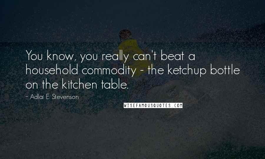 Adlai E. Stevenson Quotes: You know, you really can't beat a household commodity - the ketchup bottle on the kitchen table.