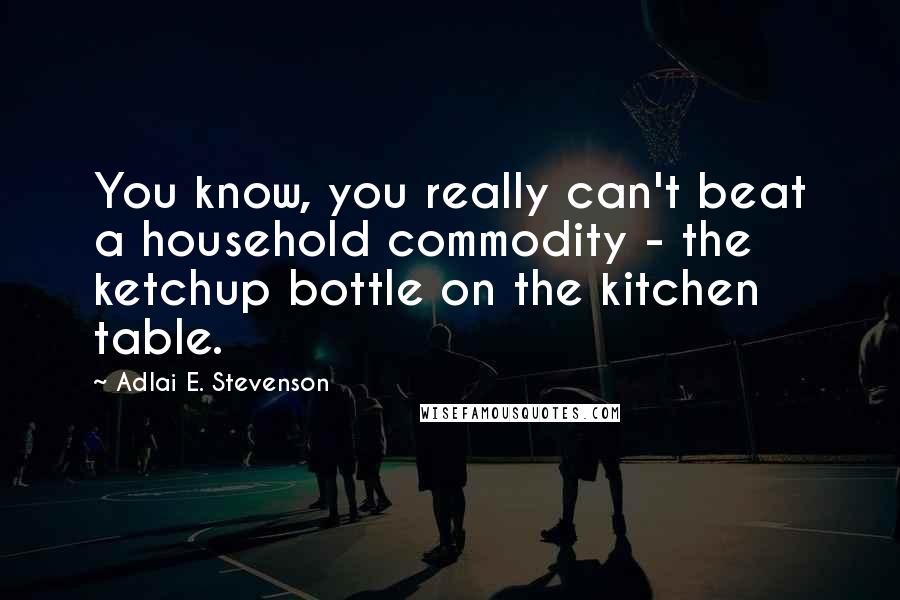 Adlai E. Stevenson Quotes: You know, you really can't beat a household commodity - the ketchup bottle on the kitchen table.