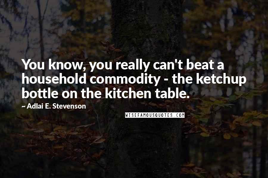 Adlai E. Stevenson Quotes: You know, you really can't beat a household commodity - the ketchup bottle on the kitchen table.