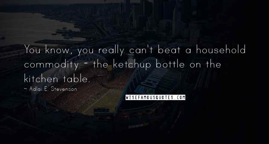 Adlai E. Stevenson Quotes: You know, you really can't beat a household commodity - the ketchup bottle on the kitchen table.