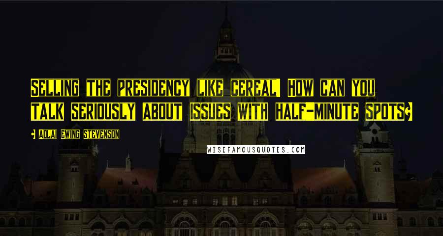 Adlai Ewing Stevenson Quotes: Selling the presidency like cereal! How can you talk seriously about issues with half-minute spots?