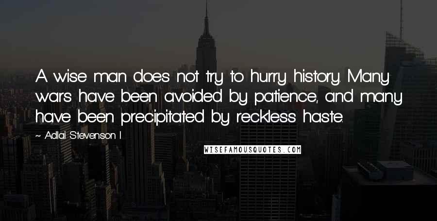 Adlai Stevenson I Quotes: A wise man does not try to hurry history. Many wars have been avoided by patience, and many have been precipitated by reckless haste.