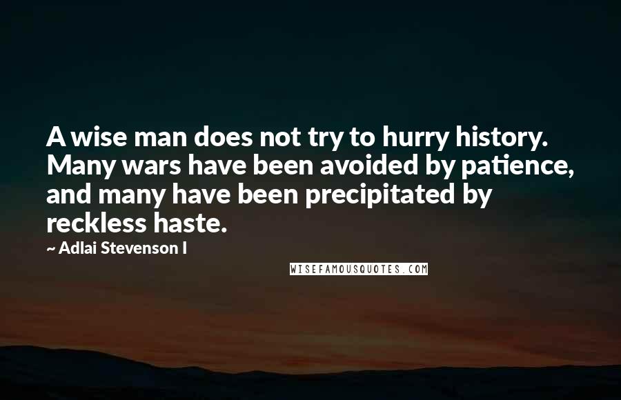 Adlai Stevenson I Quotes: A wise man does not try to hurry history. Many wars have been avoided by patience, and many have been precipitated by reckless haste.