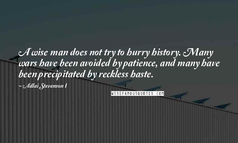 Adlai Stevenson I Quotes: A wise man does not try to hurry history. Many wars have been avoided by patience, and many have been precipitated by reckless haste.