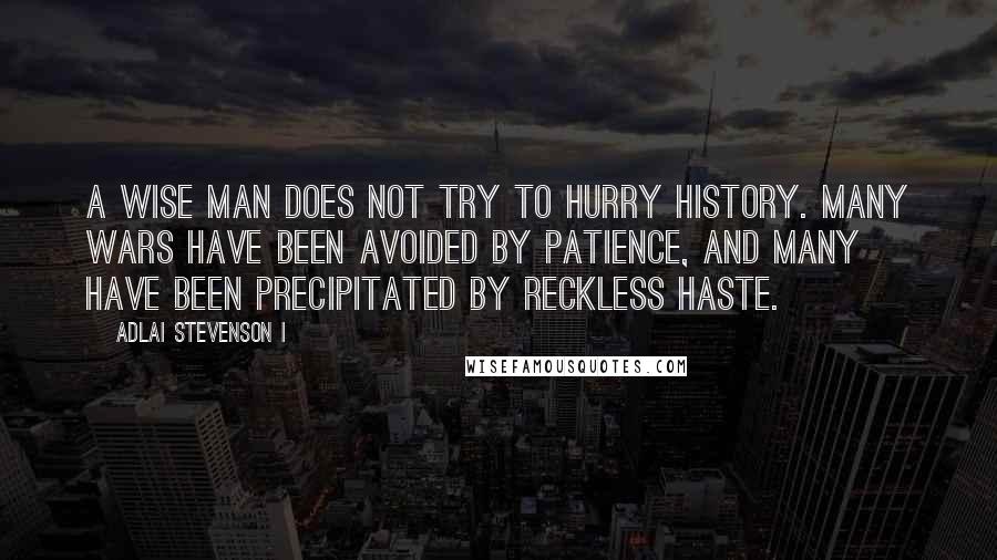 Adlai Stevenson I Quotes: A wise man does not try to hurry history. Many wars have been avoided by patience, and many have been precipitated by reckless haste.