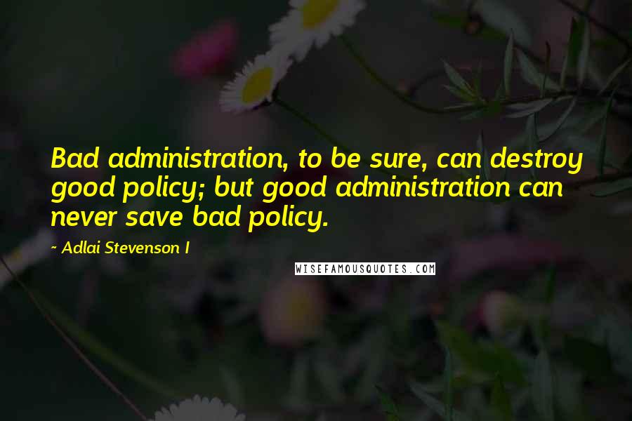 Adlai Stevenson I Quotes: Bad administration, to be sure, can destroy good policy; but good administration can never save bad policy.