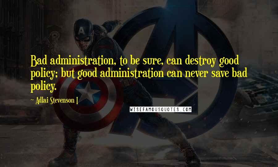 Adlai Stevenson I Quotes: Bad administration, to be sure, can destroy good policy; but good administration can never save bad policy.