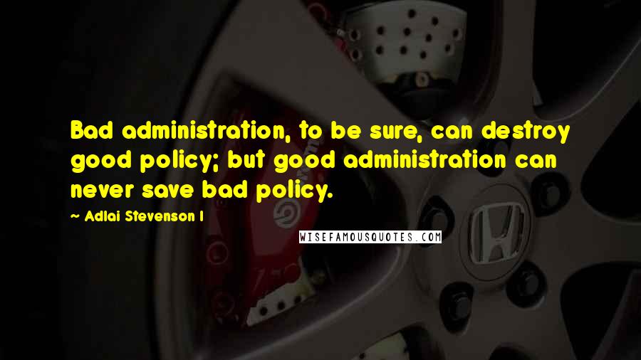 Adlai Stevenson I Quotes: Bad administration, to be sure, can destroy good policy; but good administration can never save bad policy.