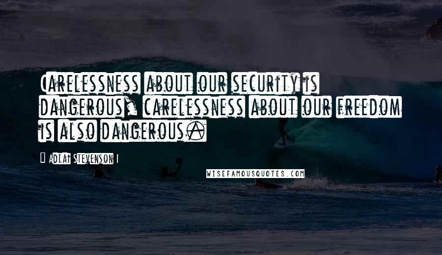 Adlai Stevenson I Quotes: Carelessness about our security is dangerous, carelessness about our freedom is also dangerous.