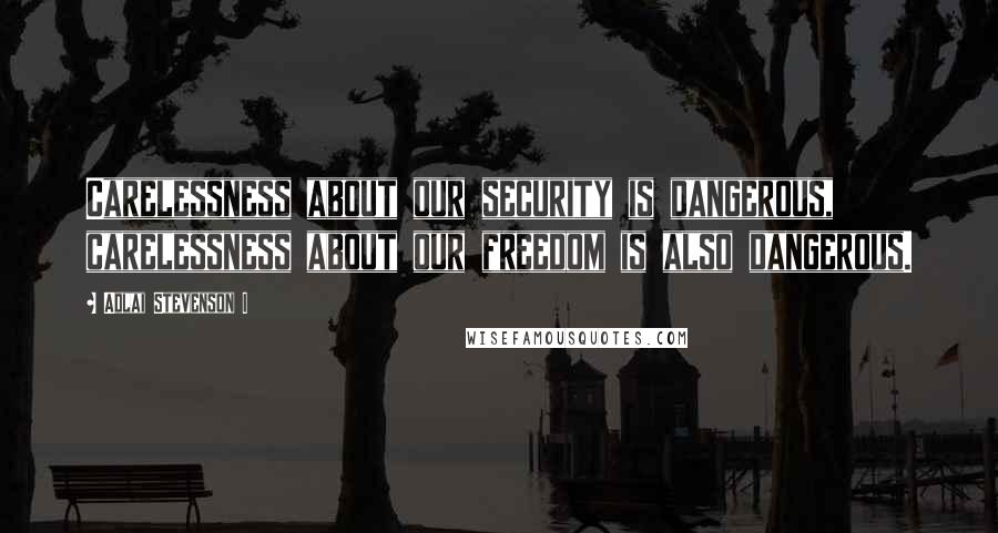 Adlai Stevenson I Quotes: Carelessness about our security is dangerous, carelessness about our freedom is also dangerous.