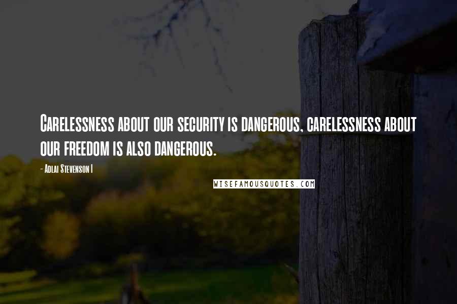 Adlai Stevenson I Quotes: Carelessness about our security is dangerous, carelessness about our freedom is also dangerous.