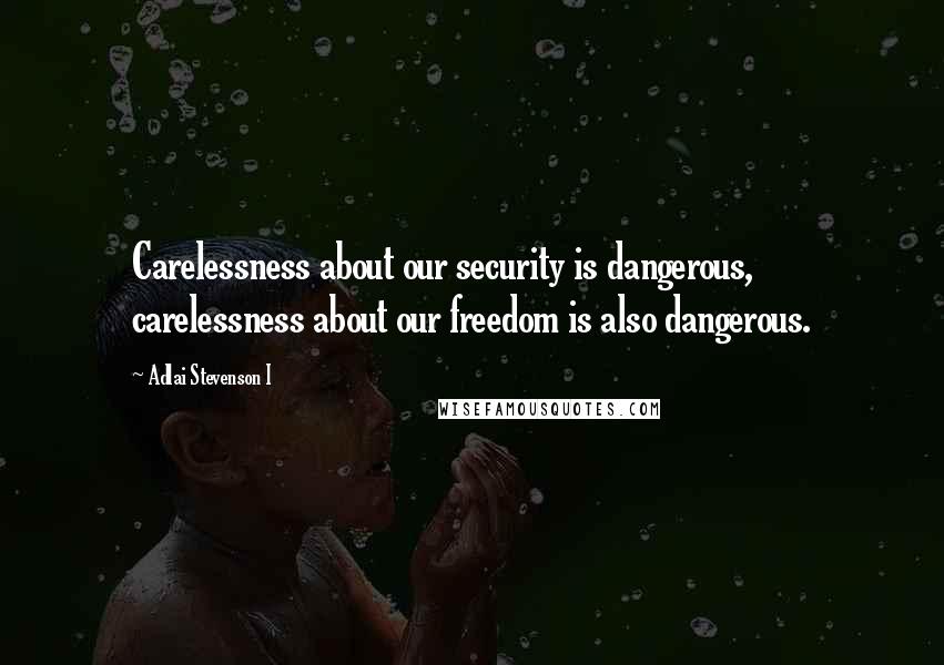 Adlai Stevenson I Quotes: Carelessness about our security is dangerous, carelessness about our freedom is also dangerous.