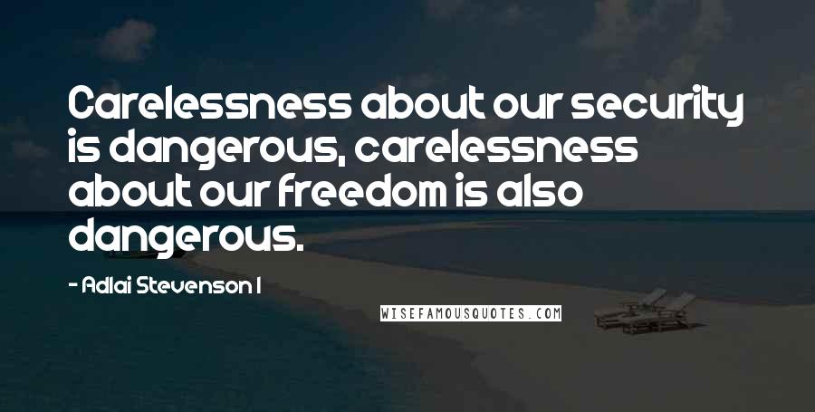 Adlai Stevenson I Quotes: Carelessness about our security is dangerous, carelessness about our freedom is also dangerous.