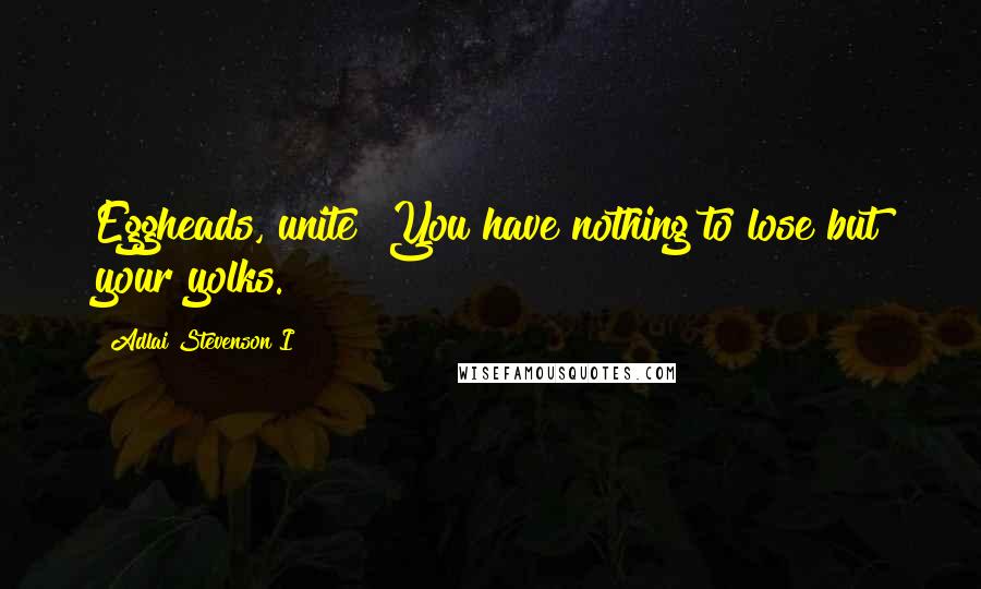 Adlai Stevenson I Quotes: Eggheads, unite! You have nothing to lose but your yolks.