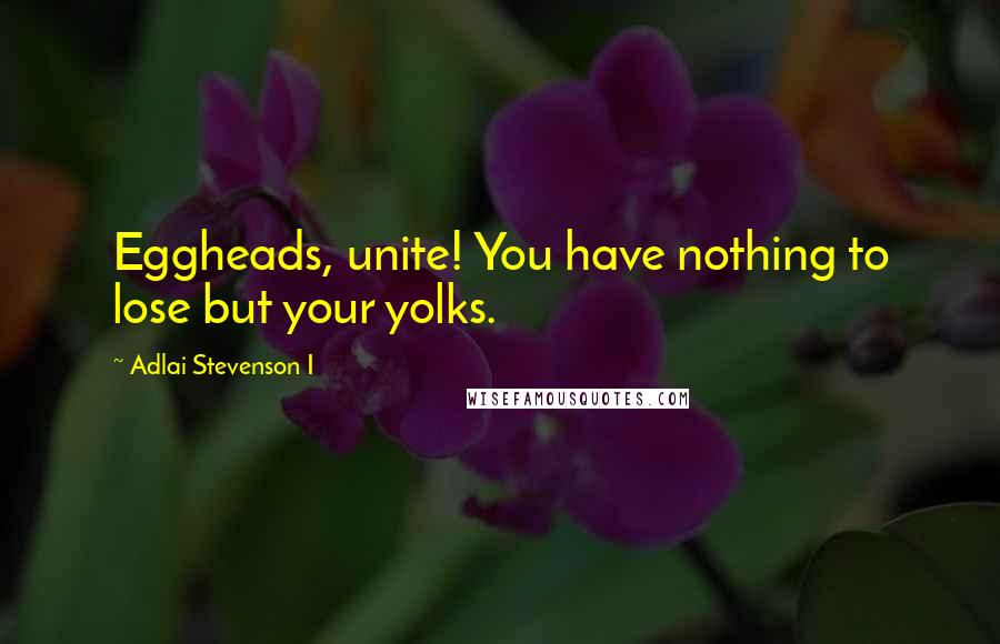 Adlai Stevenson I Quotes: Eggheads, unite! You have nothing to lose but your yolks.