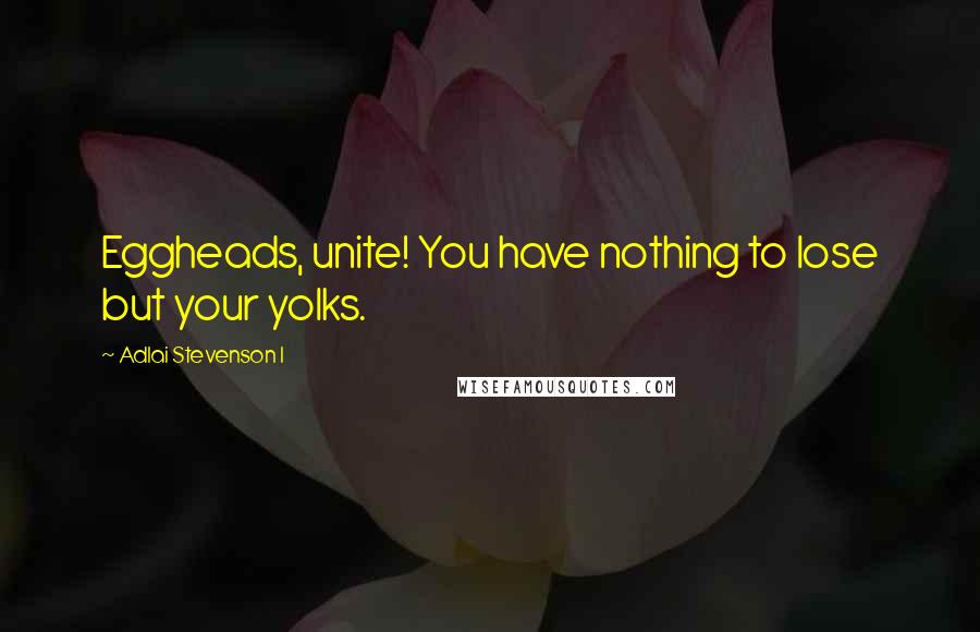 Adlai Stevenson I Quotes: Eggheads, unite! You have nothing to lose but your yolks.