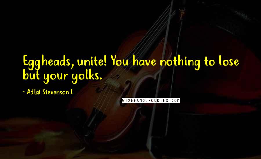 Adlai Stevenson I Quotes: Eggheads, unite! You have nothing to lose but your yolks.