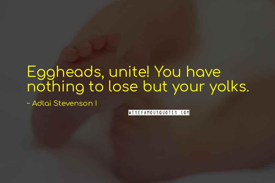 Adlai Stevenson I Quotes: Eggheads, unite! You have nothing to lose but your yolks.