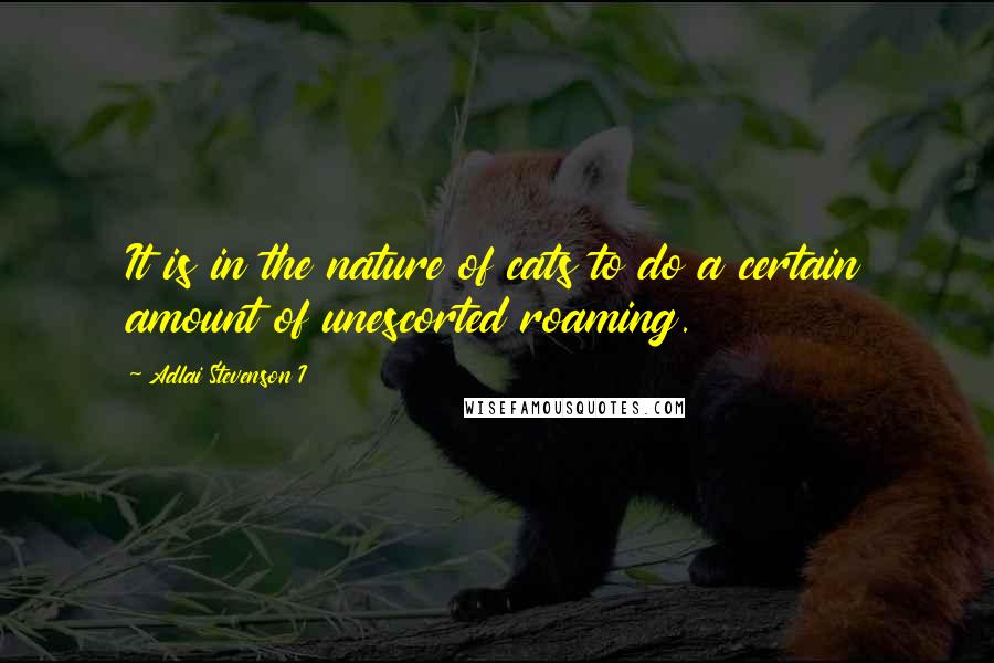 Adlai Stevenson I Quotes: It is in the nature of cats to do a certain amount of unescorted roaming.
