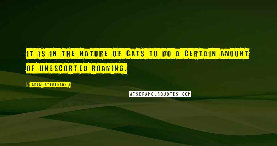 Adlai Stevenson I Quotes: It is in the nature of cats to do a certain amount of unescorted roaming.