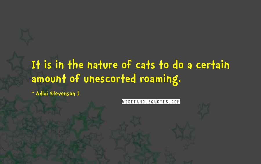 Adlai Stevenson I Quotes: It is in the nature of cats to do a certain amount of unescorted roaming.